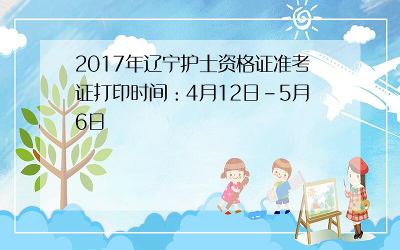 2017年辽宁护士资格证准考证打印时间：4月12日-5月6日