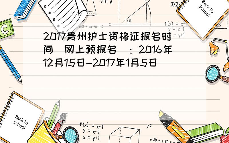 2017贵州护士资格证报名时间（网上预报名）：2016年12月15日-2017年1月5日