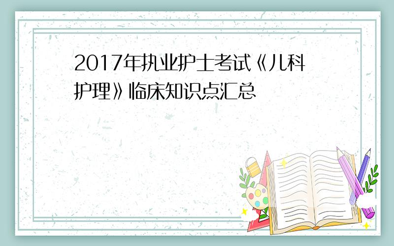 2017年执业护士考试《儿科护理》临床知识点汇总