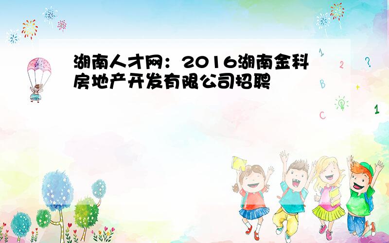 湖南人才网：2016湖南金科房地产开发有限公司招聘