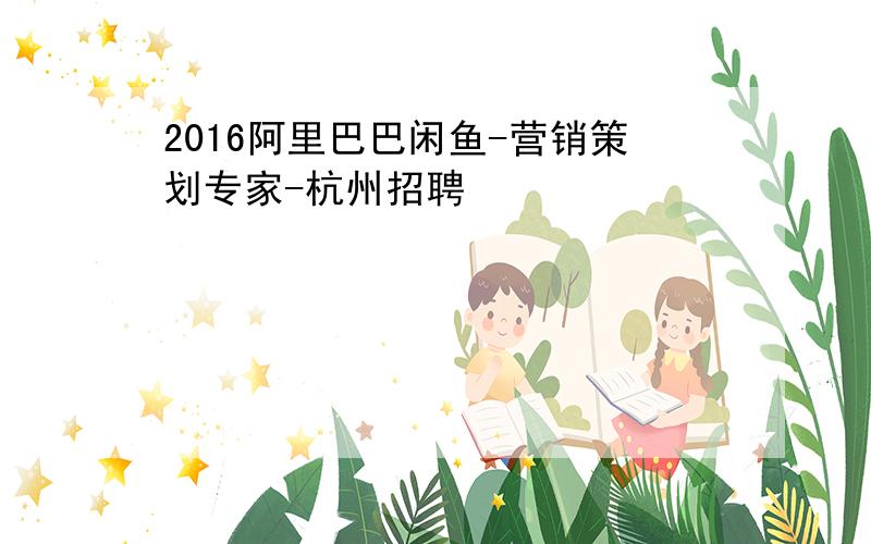 2016阿里巴巴闲鱼-营销策划专家-杭州招聘