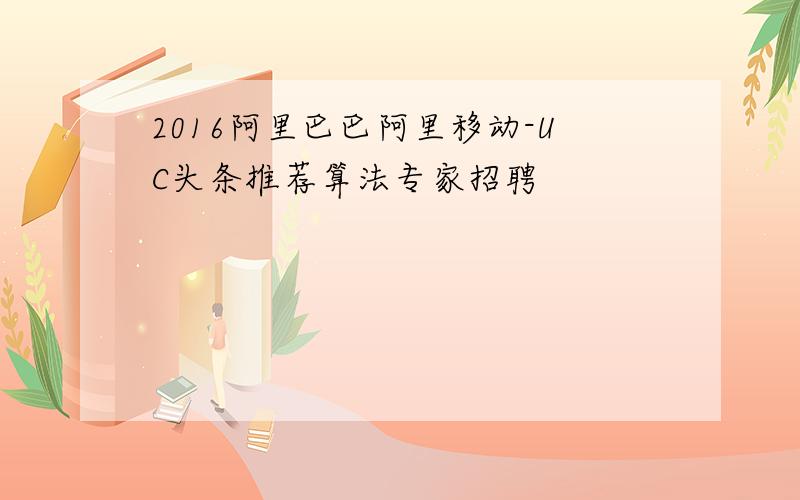 2016阿里巴巴阿里移动-UC头条推荐算法专家招聘