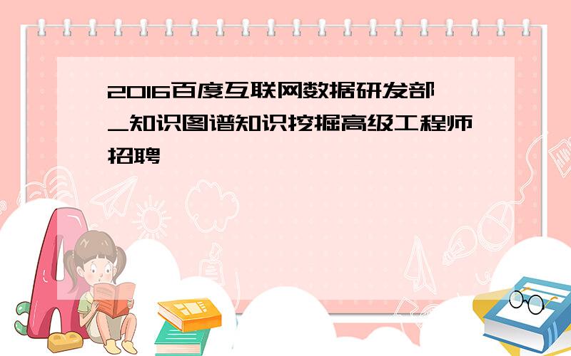 2016百度互联网数据研发部_知识图谱知识挖掘高级工程师招聘