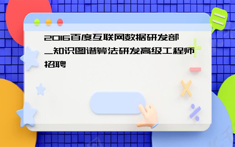 2016百度互联网数据研发部_知识图谱算法研发高级工程师招聘