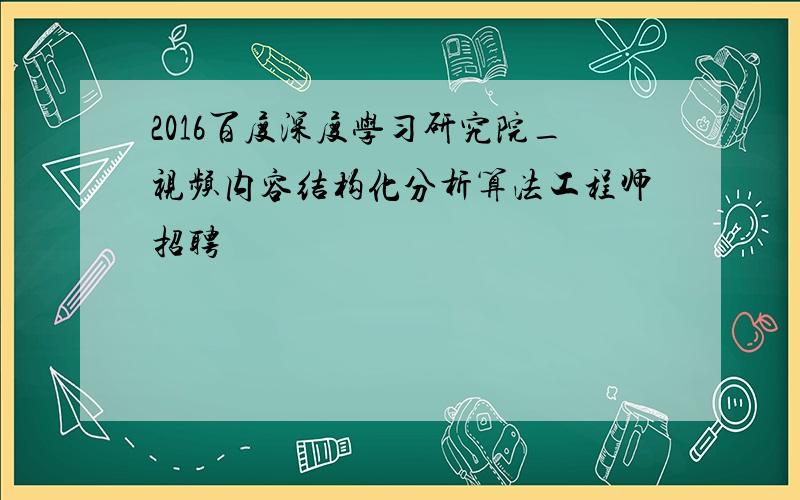 2016百度深度学习研究院_视频内容结构化分析算法工程师招聘