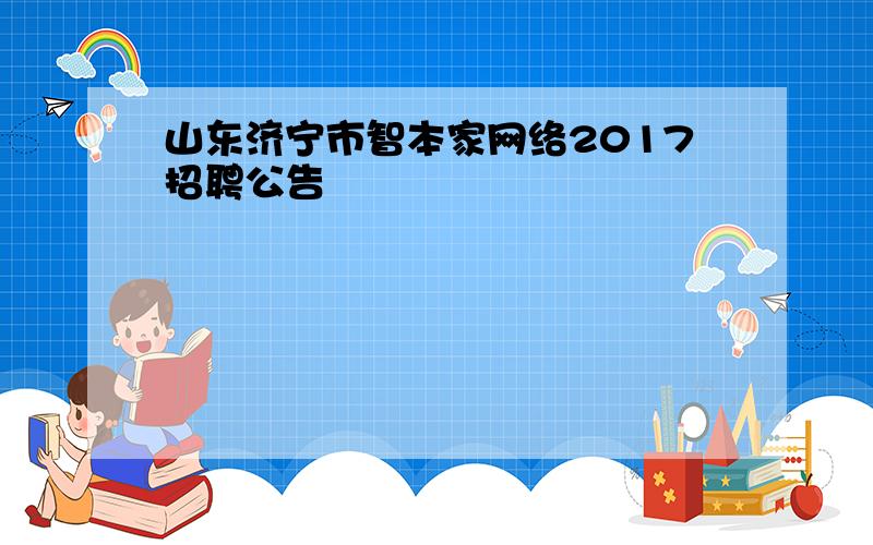 山东济宁市智本家网络2017招聘公告