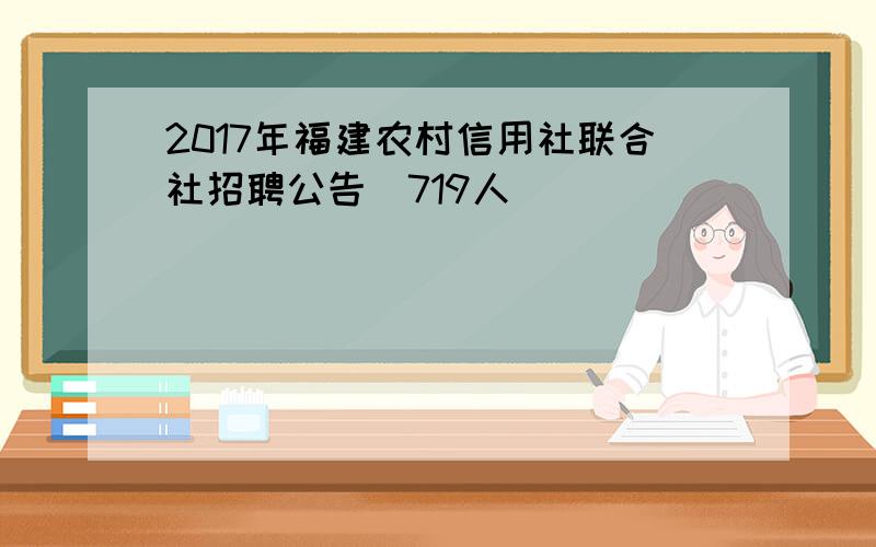 2017年福建农村信用社联合社招聘公告（719人）