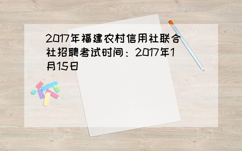 2017年福建农村信用社联合社招聘考试时间：2017年1月15日