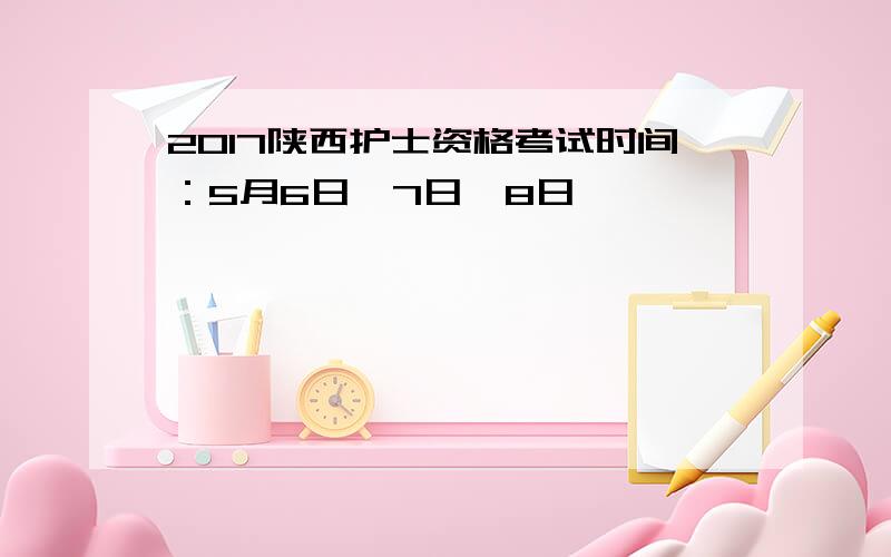 2017陕西护士资格考试时间：5月6日、7日、8日