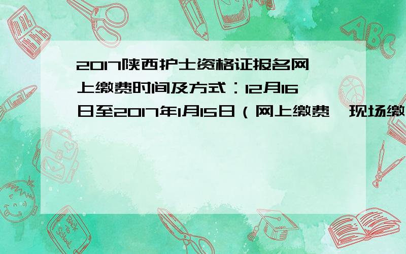 2017陕西护士资格证报名网上缴费时间及方式：12月16日至2017年1月15日（网上缴费、现场缴费