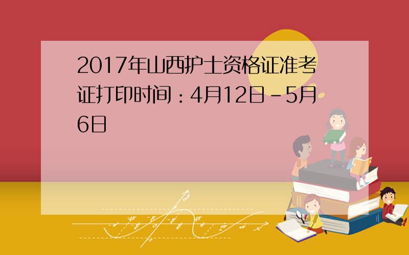 2017年山西护士资格证准考证打印时间：4月12日-5月6日