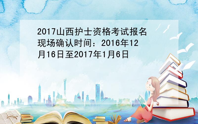 2017山西护士资格考试报名现场确认时间：2016年12月16日至2017年1月6日