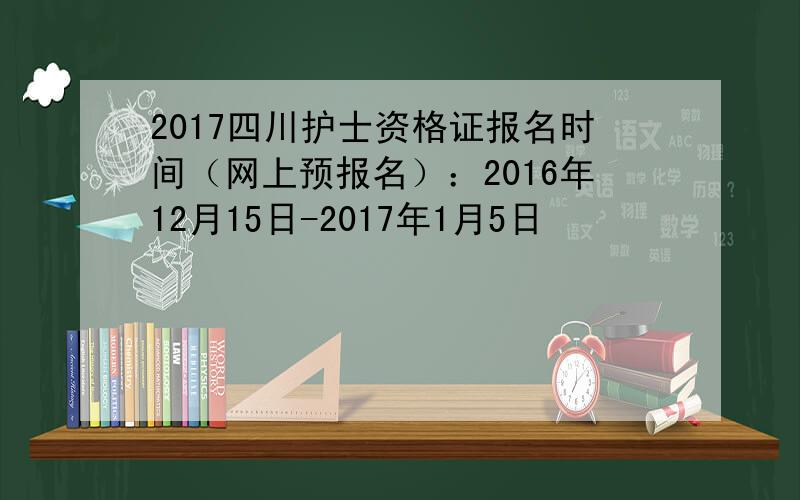 2017四川护士资格证报名时间（网上预报名）：2016年12月15日-2017年1月5日