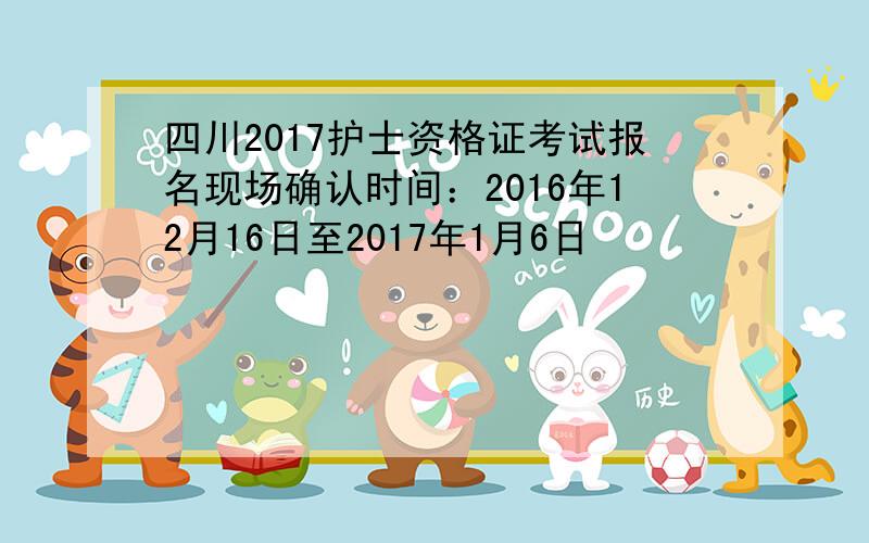 四川2017护士资格证考试报名现场确认时间：2016年12月16日至2017年1月6日