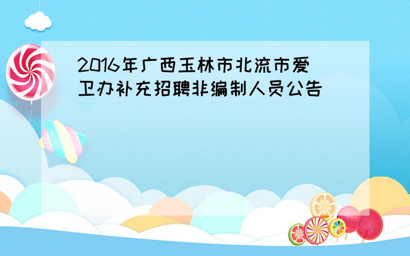 2016年广西玉林市北流市爱卫办补充招聘非编制人员公告