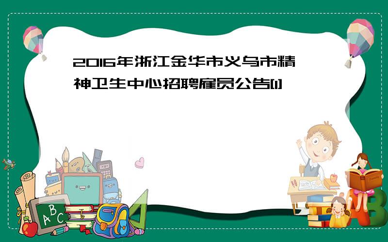 2016年浙江金华市义乌市精神卫生中心招聘雇员公告[1]