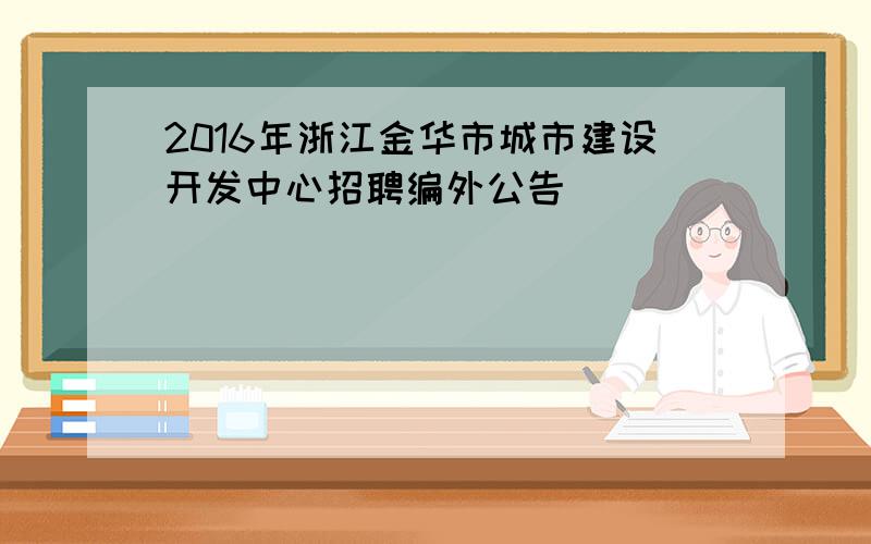 2016年浙江金华市城市建设开发中心招聘编外公告