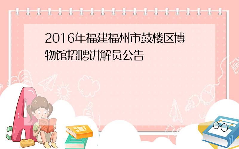 2016年福建福州市鼓楼区博物馆招聘讲解员公告