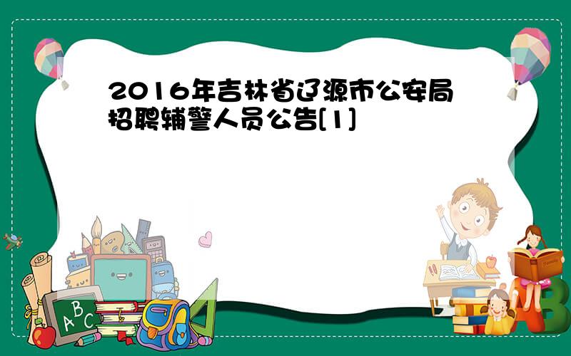 2016年吉林省辽源市公安局招聘辅警人员公告[1]