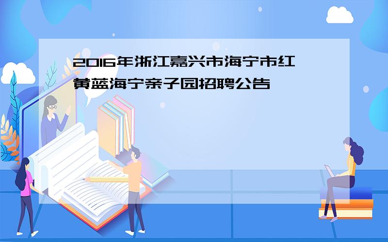 2016年浙江嘉兴市海宁市红黄蓝海宁亲子园招聘公告