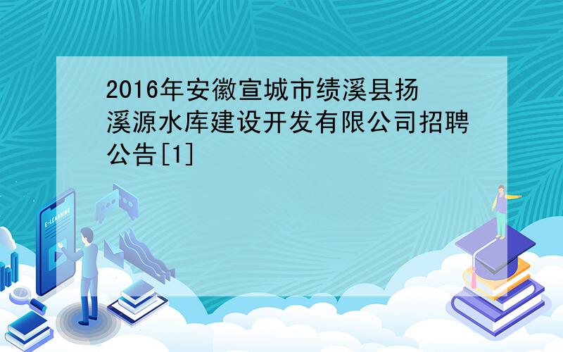 2016年安徽宣城市绩溪县扬溪源水库建设开发有限公司招聘公告[1]