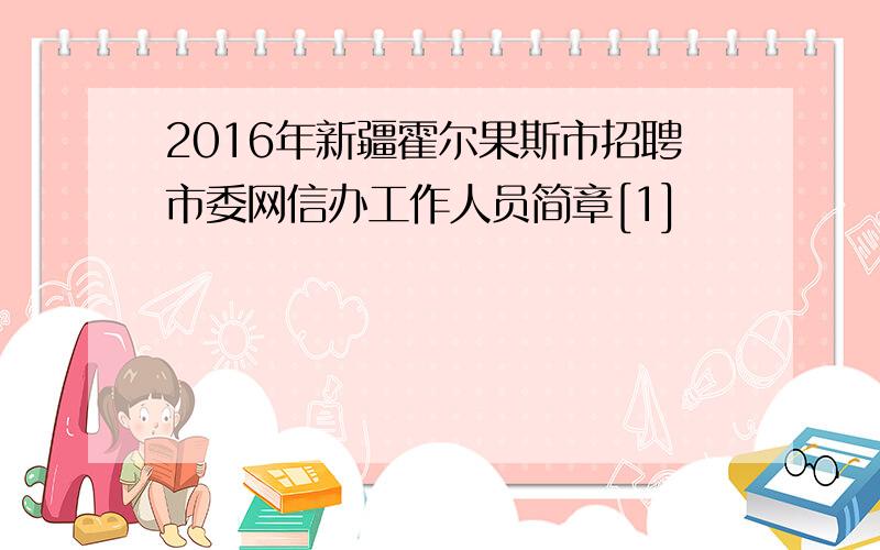 2016年新疆霍尔果斯市招聘市委网信办工作人员简章[1]