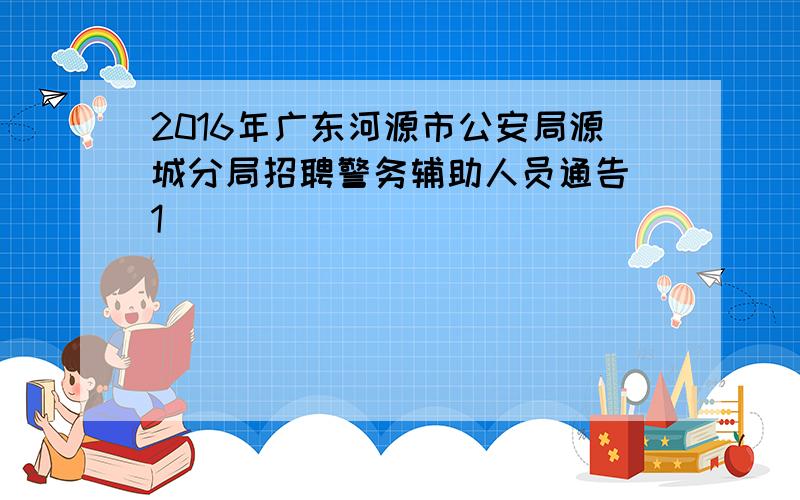 2016年广东河源市公安局源城分局招聘警务辅助人员通告[1]