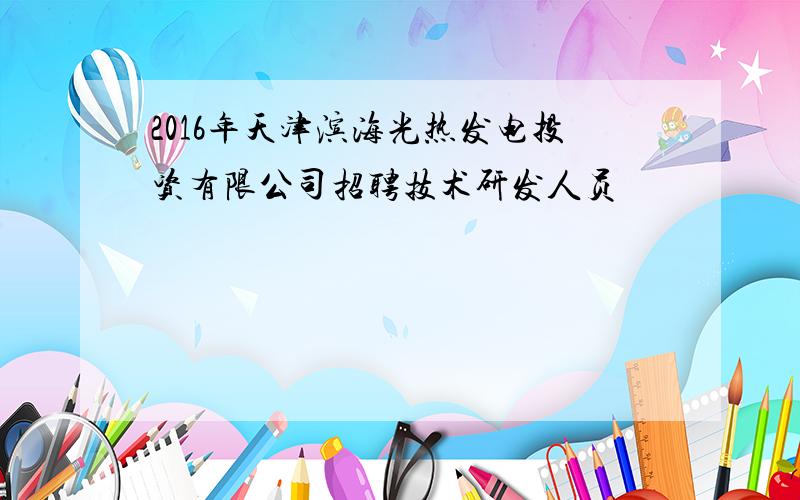 2016年天津滨海光热发电投资有限公司招聘技术研发人员