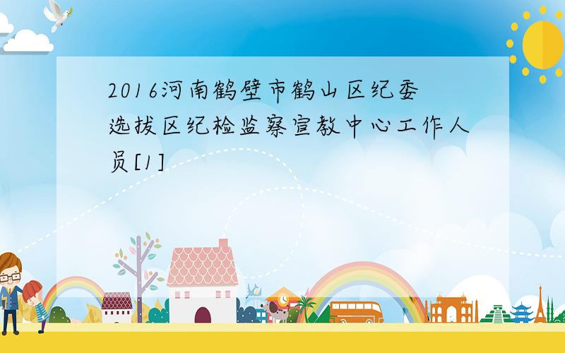 2016河南鹤壁市鹤山区纪委选拔区纪检监察宣教中心工作人员[1]