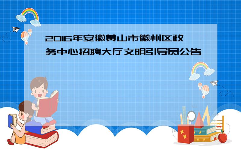 2016年安徽黄山市徽州区政务中心招聘大厅文明引导员公告