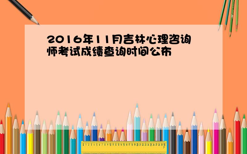 2016年11月吉林心理咨询师考试成绩查询时间公布