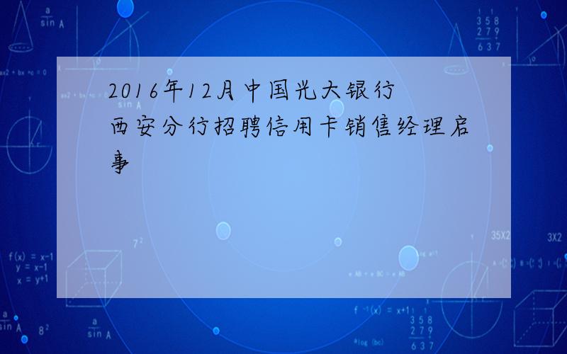 2016年12月中国光大银行西安分行招聘信用卡销售经理启事