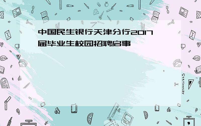 中国民生银行天津分行2017届毕业生校园招聘启事