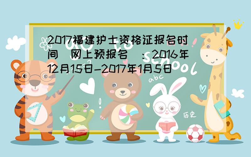 2017福建护士资格证报名时间（网上预报名）：2016年12月15日-2017年1月5日