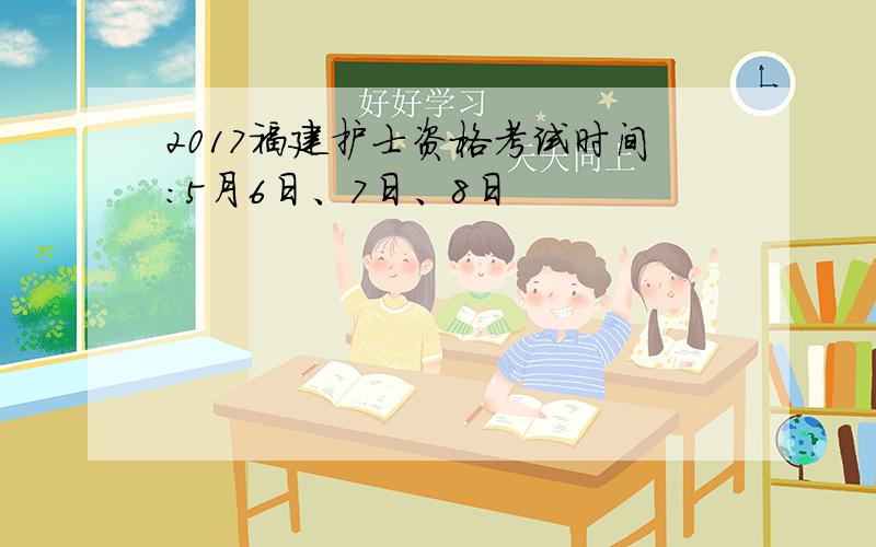 2017福建护士资格考试时间：5月6日、7日、8日