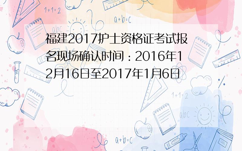 福建2017护士资格证考试报名现场确认时间：2016年12月16日至2017年1月6日