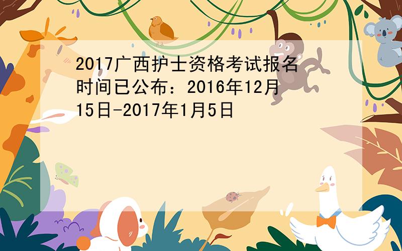 2017广西护士资格考试报名时间已公布：2016年12月15日-2017年1月5日