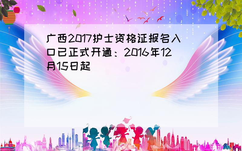 广西2017护士资格证报名入口已正式开通：2016年12月15日起