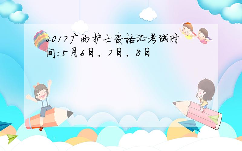 2017广西护士资格证考试时间：5月6日、7日、8日