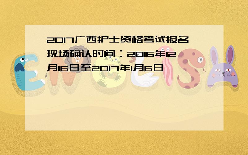 2017广西护士资格考试报名现场确认时间：2016年12月16日至2017年1月6日