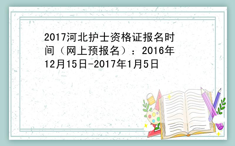 2017河北护士资格证报名时间（网上预报名）：2016年12月15日-2017年1月5日