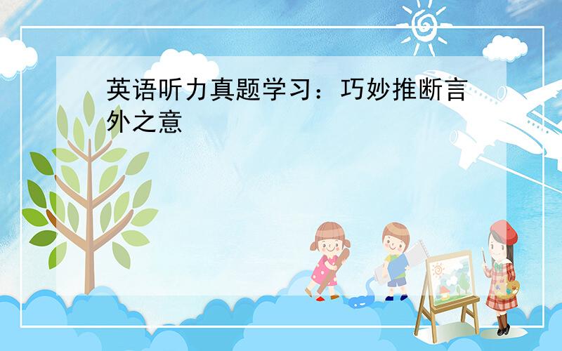 英语听力真题学习：巧妙推断言外之意