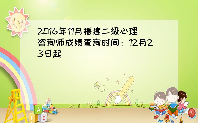 2016年11月福建二级心理咨询师成绩查询时间：12月23日起