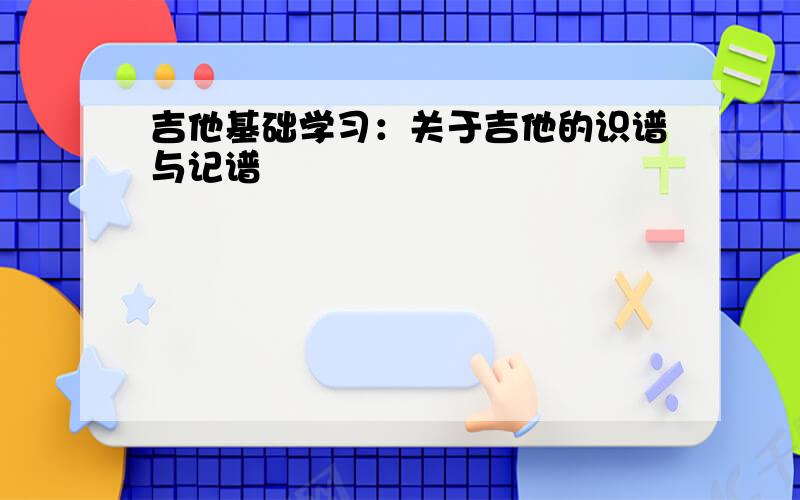 吉他基础学习：关于吉他的识谱与记谱