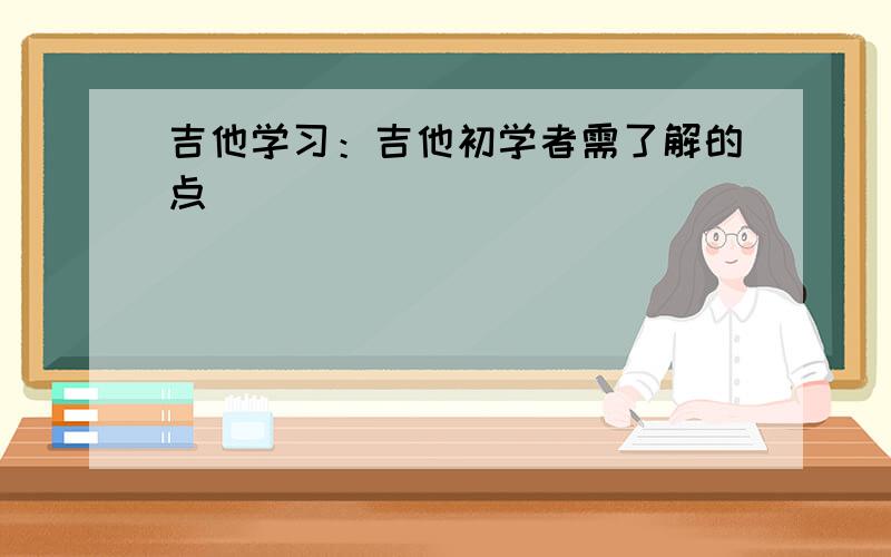 吉他学习：吉他初学者需了解的点