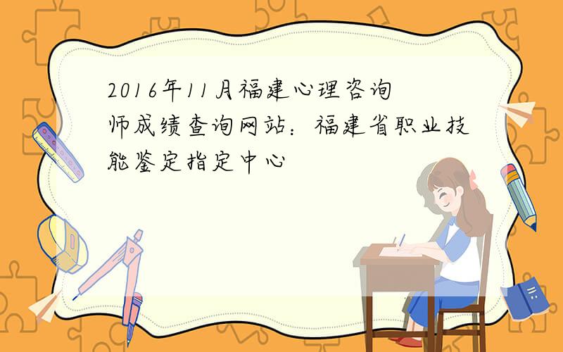 2016年11月福建心理咨询师成绩查询网站：福建省职业技能鉴定指定中心