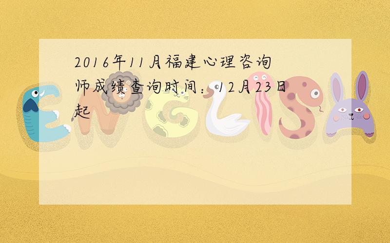 2016年11月福建心理咨询师成绩查询时间：12月23日起