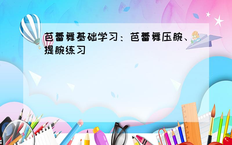 芭蕾舞基础学习：芭蕾舞压腕、提腕练习