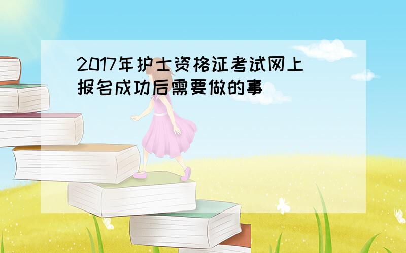 2017年护士资格证考试网上报名成功后需要做的事