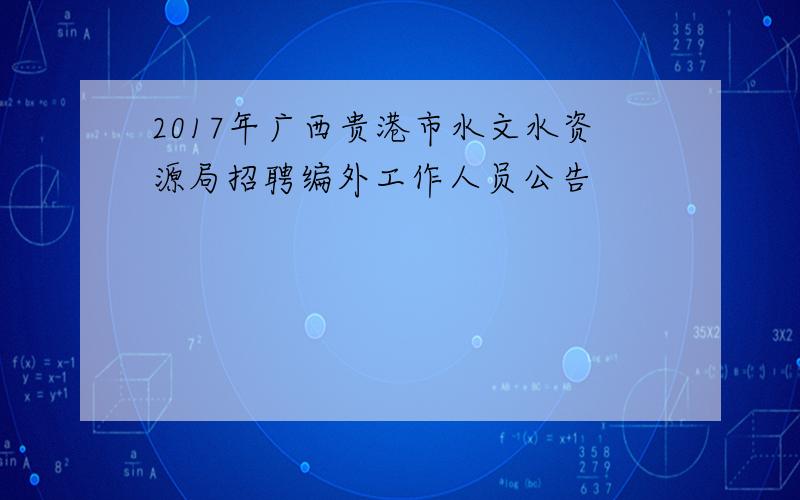 2017年广西贵港市水文水资源局招聘编外工作人员公告